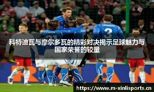 科特迪瓦与摩尔多瓦的精彩对决揭示足球魅力与国家荣誉的较量