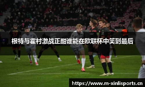 根特与霍村激战正酣谁能在欧联杯中笑到最后