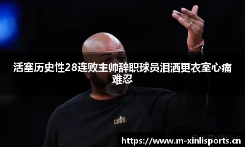 活塞历史性28连败主帅辞职球员泪洒更衣室心痛难忍