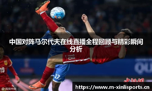 中国对阵马尔代夫在线直播全程回顾与精彩瞬间分析